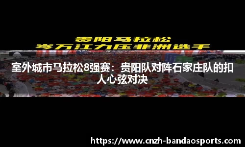 室外城市马拉松8强赛：贵阳队对阵石家庄队的扣人心弦对决